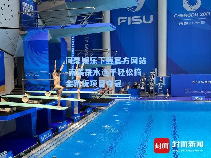 问鼎娱乐下载官方网站-南美跳水选手轻松摘金跳板项目夺冠