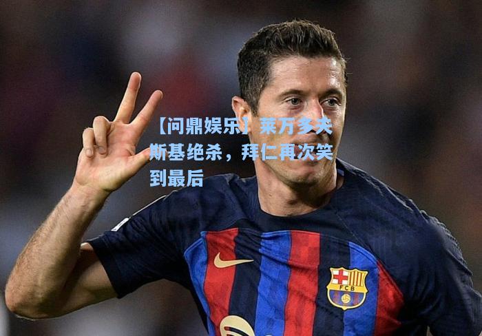 【问鼎娱乐】莱万多夫斯基绝杀，拜仁再次笑到最后