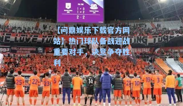 【问鼎娱乐下载官方网站】热门球队备战迎战重要对手，决意争夺胜利