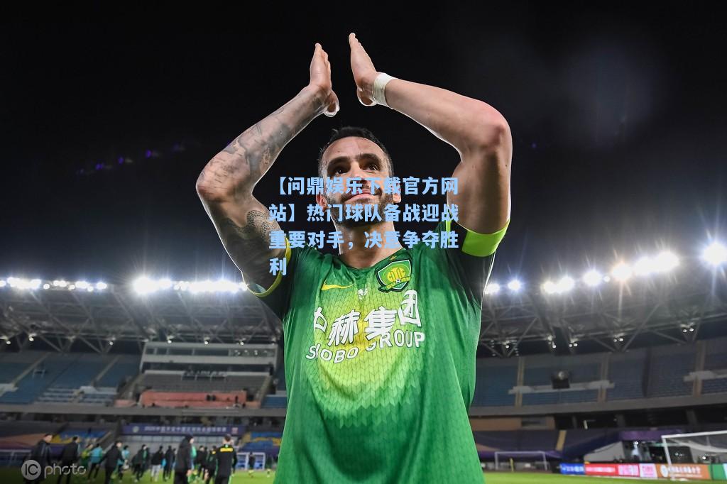 热门球队备战迎战重要对手，决意争夺胜利