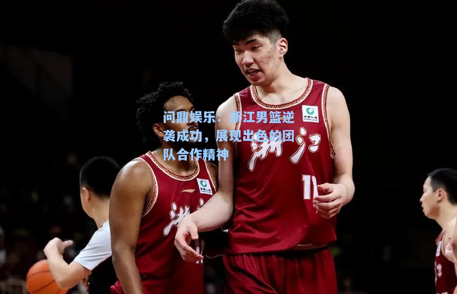 问鼎娱乐：浙江男篮逆袭成功，展现出色的团队合作精神