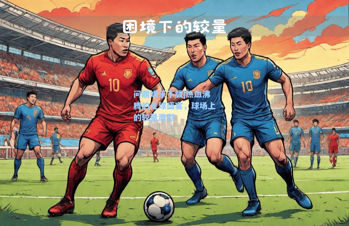 问鼎娱乐下载|热血沸腾的足球盛宴，球场上的较量激烈