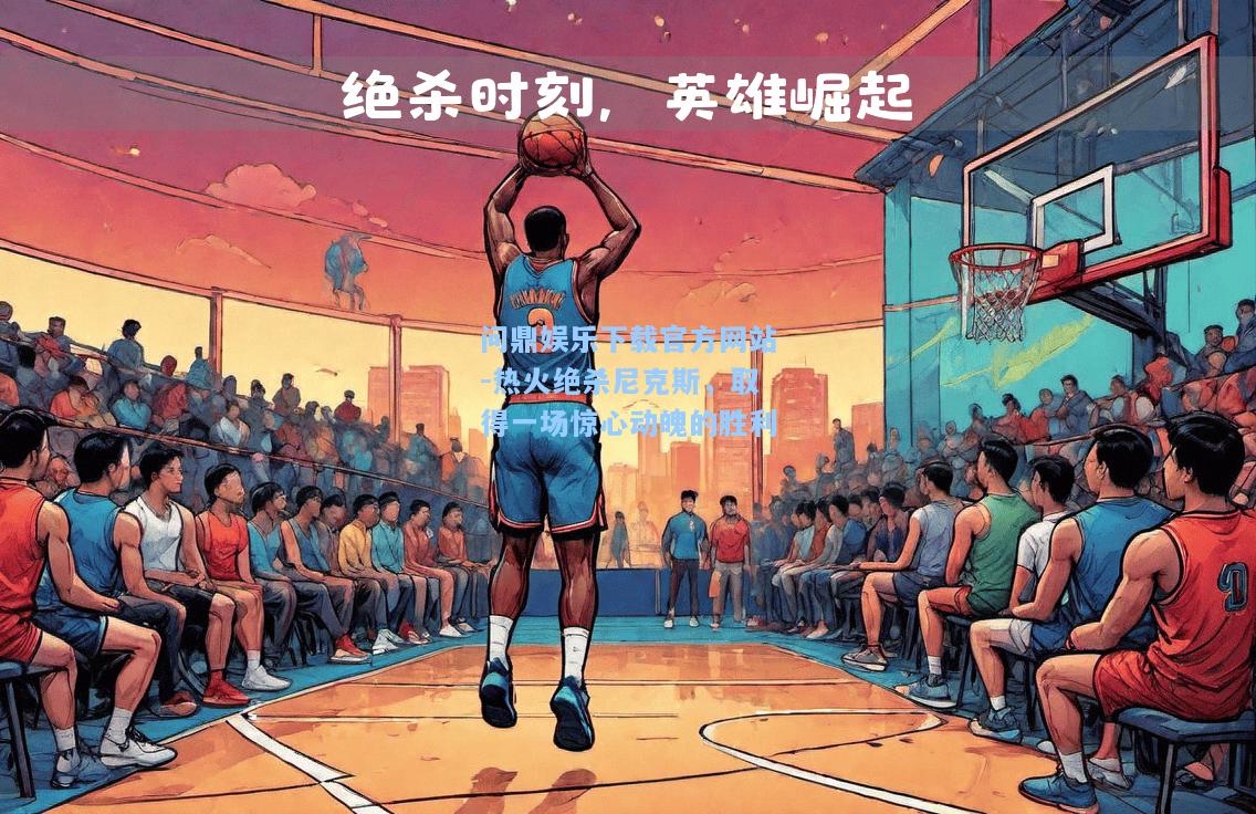 问鼎娱乐下载官方网站-热火绝杀尼克斯，取得一场惊心动魄的胜利