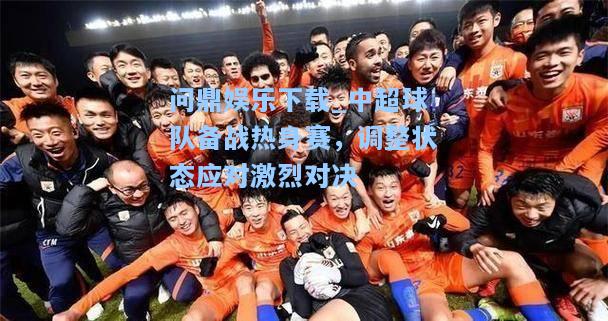 中超球队备战热身赛，调整状态应对激烈对决