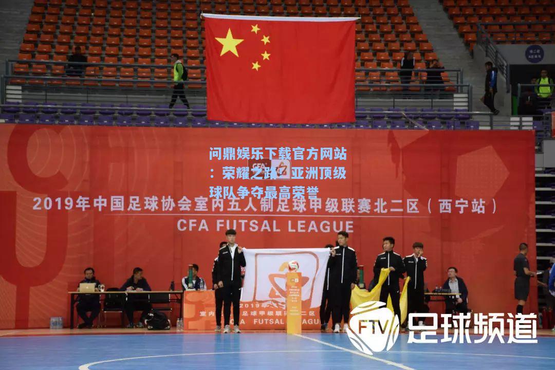 问鼎娱乐下载官方网站：荣耀之路！亚洲顶级球队争夺最高荣誉
