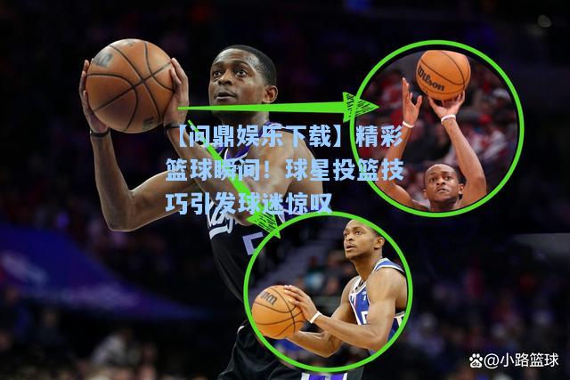 精彩篮球瞬间！球星投篮技巧引发球迷惊叹