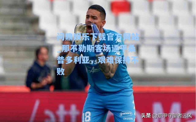 问鼎娱乐下载官方网站_那不勒斯客场逼平桑普多利亚，艰难保持不败