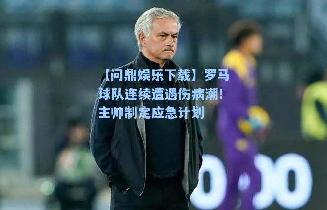 【问鼎娱乐下载】罗马球队连续遭遇伤病潮！主帅制定应急计划