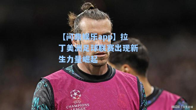 拉丁美洲足球联赛出现新生力量崛起