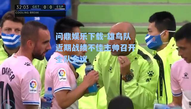 问鼎娱乐下载-雄鸟队近期战绩不佳主帅召开全队会议