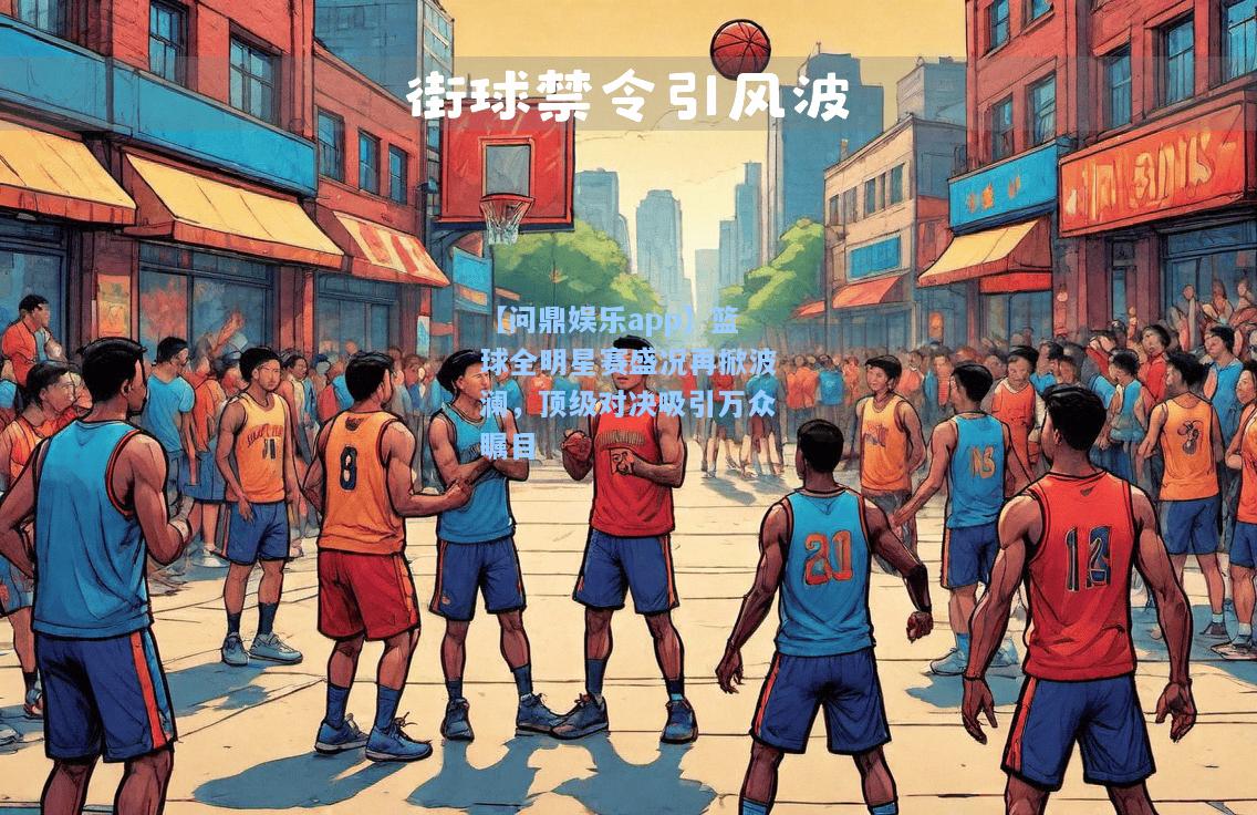 篮球全明星赛盛况再掀波澜，顶级对决吸引万众瞩目