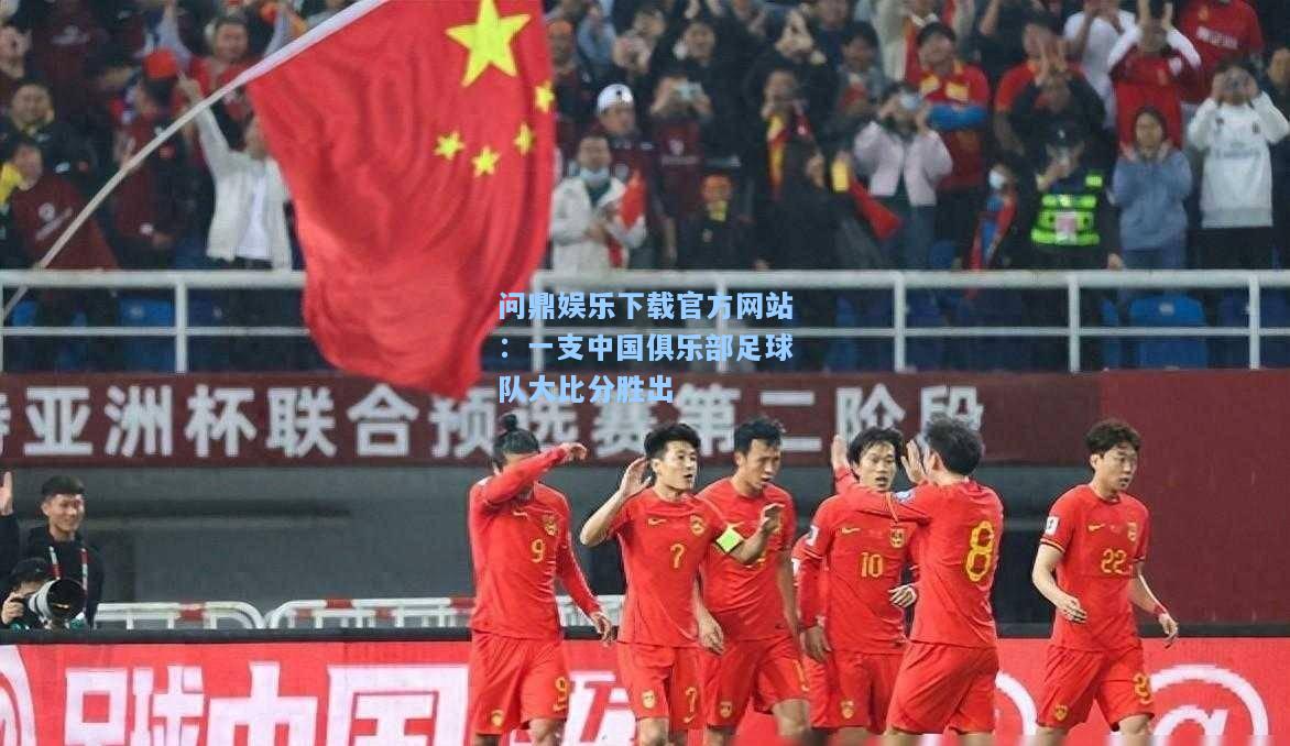 问鼎娱乐下载官方网站：一支中国俱乐部足球队大比分胜出