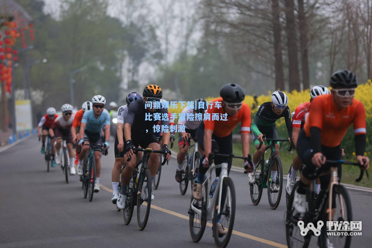 问鼎娱乐下载|自行车比赛选手冒险擦肩而过，惊险刺激