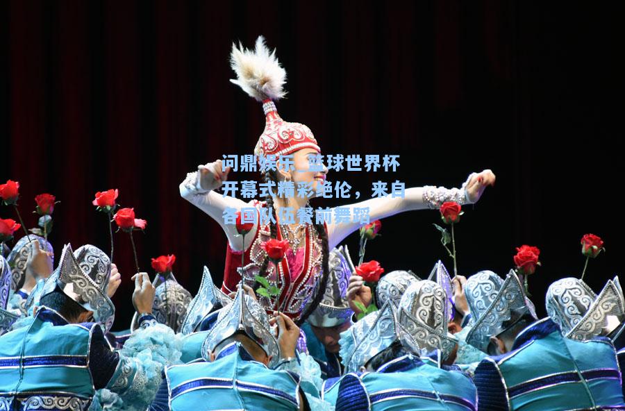 篮球世界杯开幕式精彩绝伦，来自各国队伍餐前舞蹈