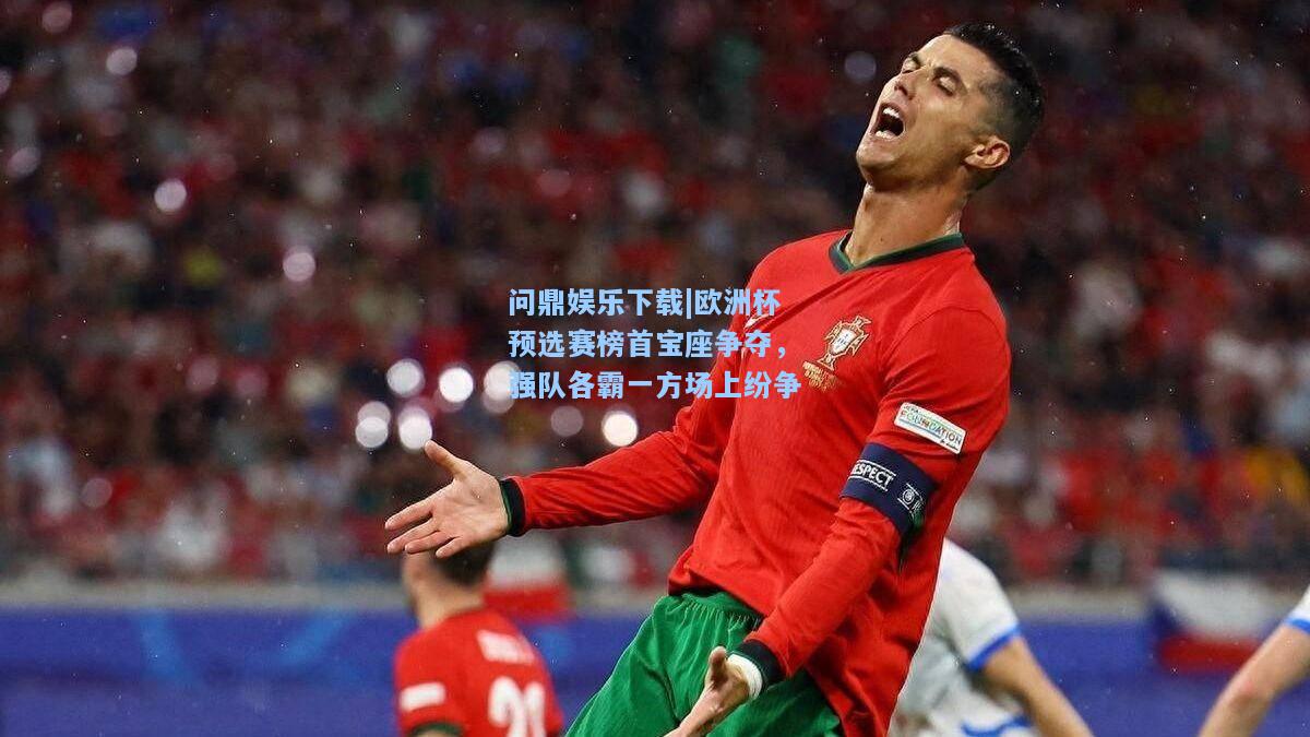 问鼎娱乐下载|欧洲杯预选赛榜首宝座争夺，强队各霸一方场上纷争