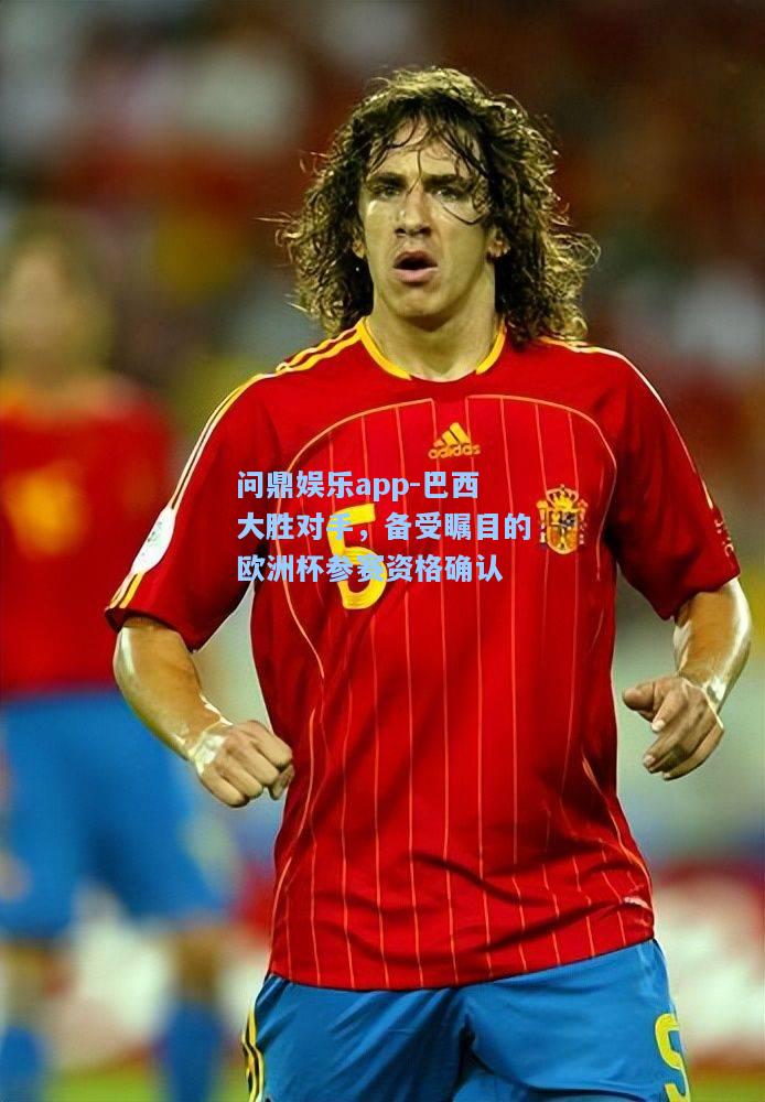 巴西大胜对手，备受瞩目的欧洲杯参赛资格确认