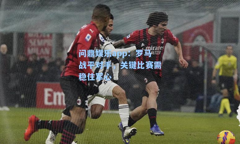 问鼎娱乐app：罗马战平对手，关键比赛需稳住军心