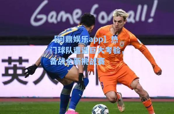 热门球队遭遇巨大考验，备战全新挑战赛