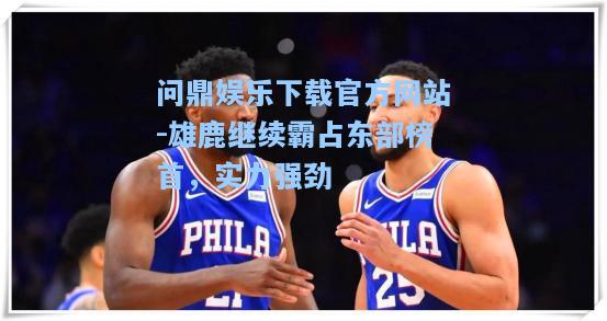 雄鹿继续霸占东部榜首，实力强劲
