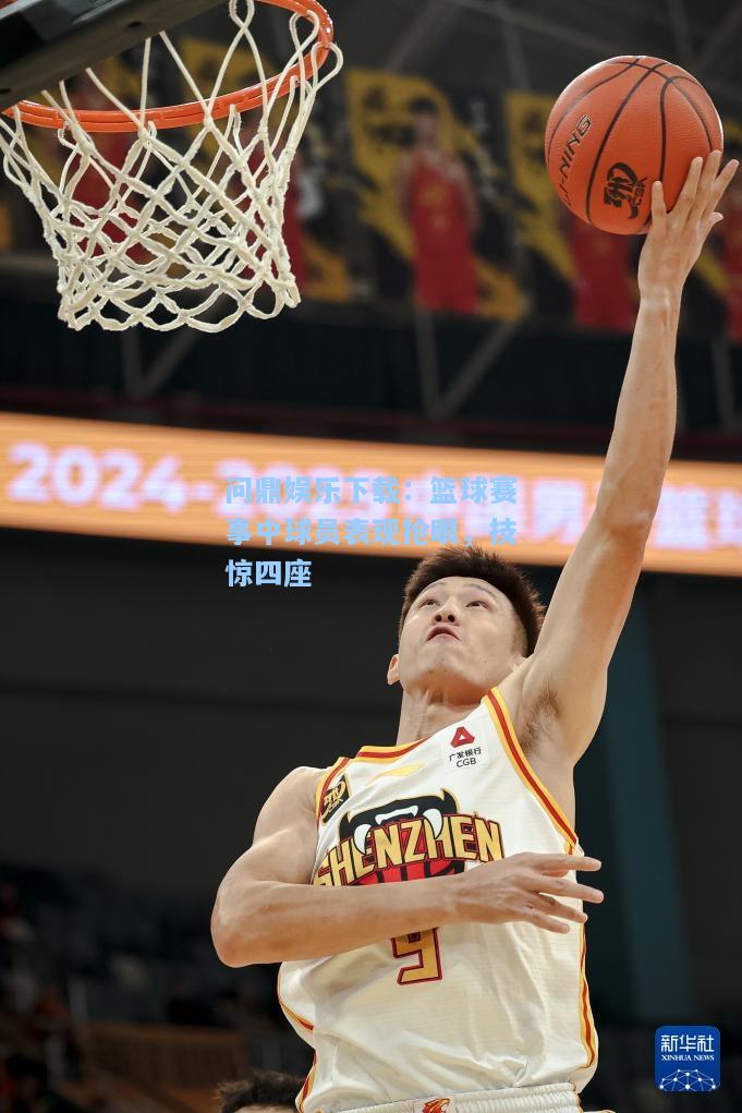 问鼎娱乐下载：篮球赛事中球员表现抢眼，技惊四座