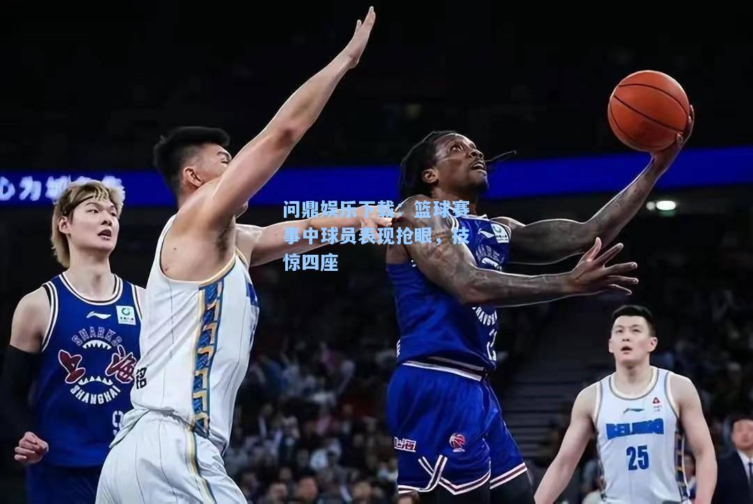 篮球赛事中球员表现抢眼，技惊四座