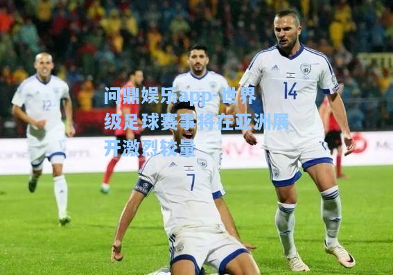 世界级足球赛事将在亚洲展开激烈较量