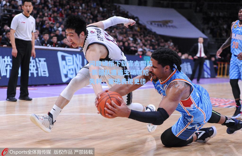 问鼎娱乐下载官方网站-新疆队遭遇主场尴尬失利，客场表现更佳