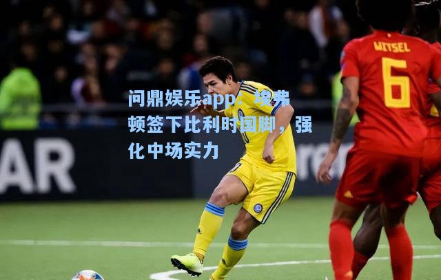 埃弗顿签下比利时国脚，强化中场实力