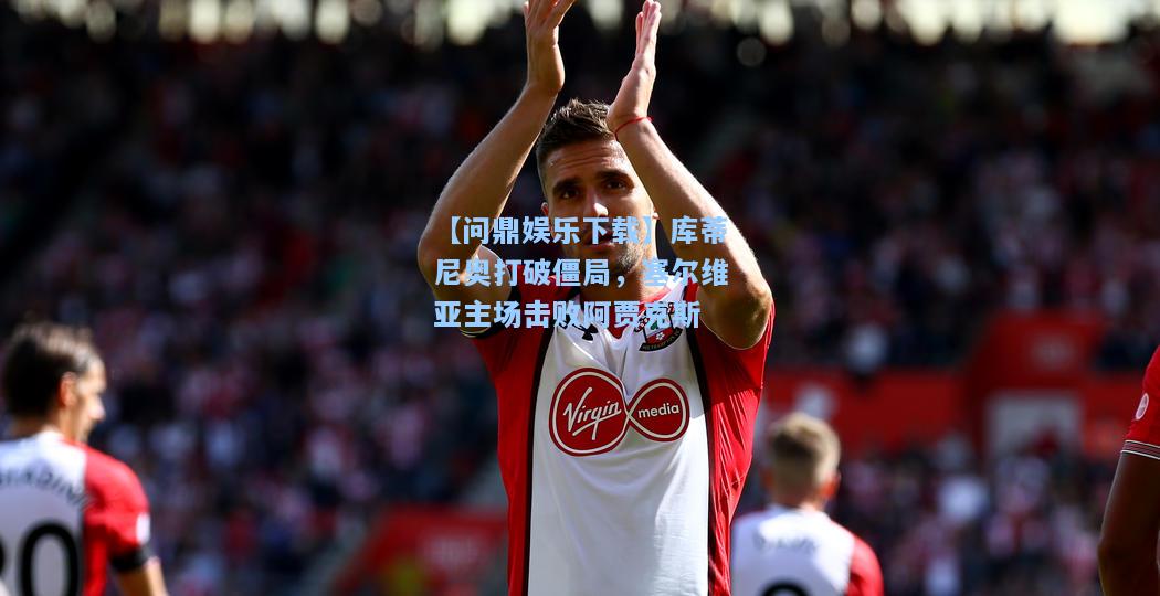 【问鼎娱乐下载】库蒂尼奥打破僵局，塞尔维亚主场击败阿贾克斯