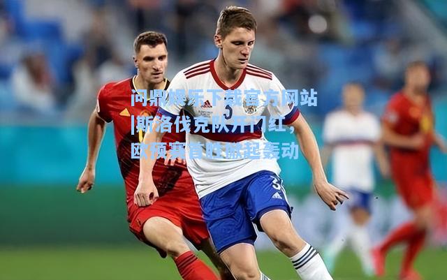 问鼎娱乐下载官方网站|斯洛伐克队开门红，欧预赛首胜掀起轰动