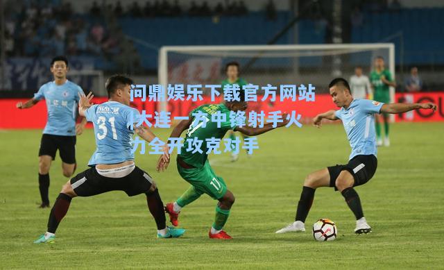 问鼎娱乐下载官方网站|大连一方中锋射手火力全开攻克对手