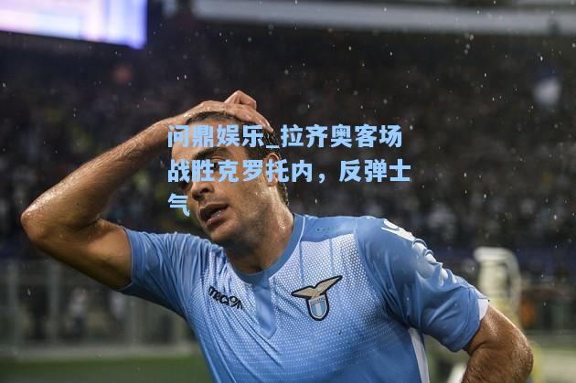 问鼎娱乐_拉齐奥客场战胜克罗托内，反弹士气
