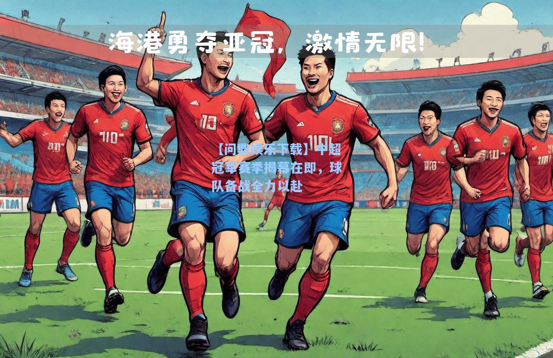 【问鼎娱乐下载】中超冠军赛季揭幕在即，球队备战全力以赴