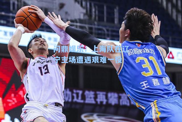 问鼎娱乐：上海队在辽宁主场遭遇艰难一役