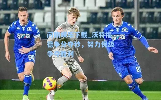 沃特福德争分夺秒，努力保级争夺胜利