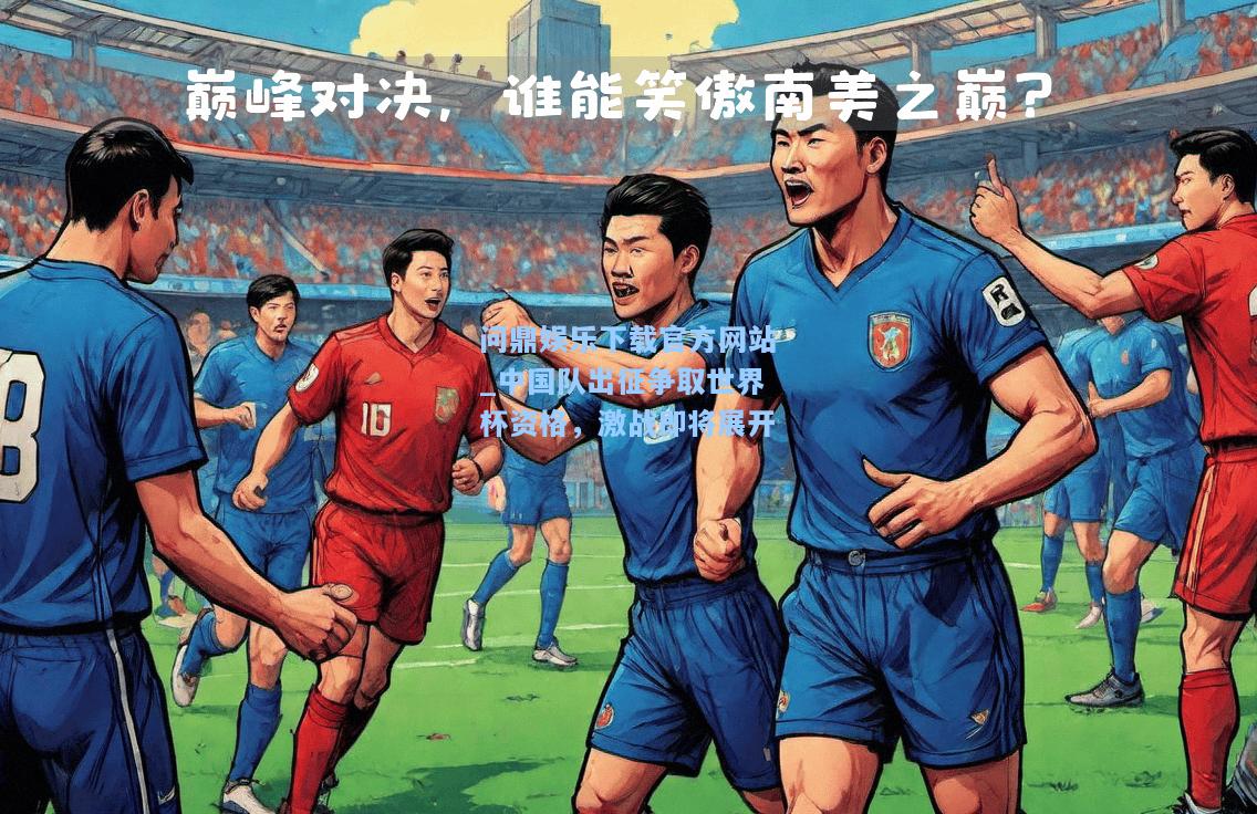 问鼎娱乐下载官方网站_中国队出征争取世界杯资格，激战即将展开