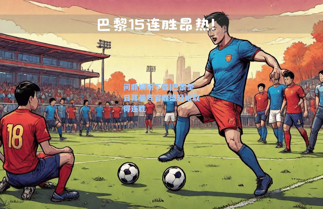 问鼎娱乐下载|巴黎圣日耳曼阵容鼎盛轻松取得连胜