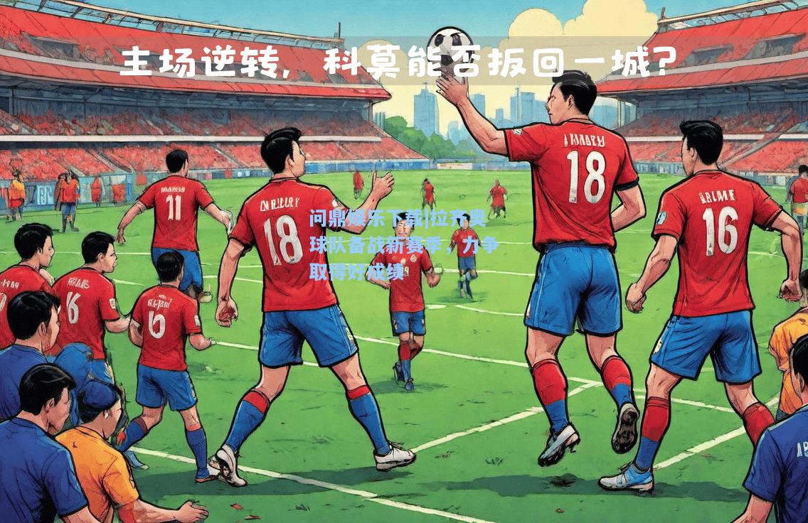 问鼎娱乐下载|拉齐奥球队备战新赛季，力争取得好成绩