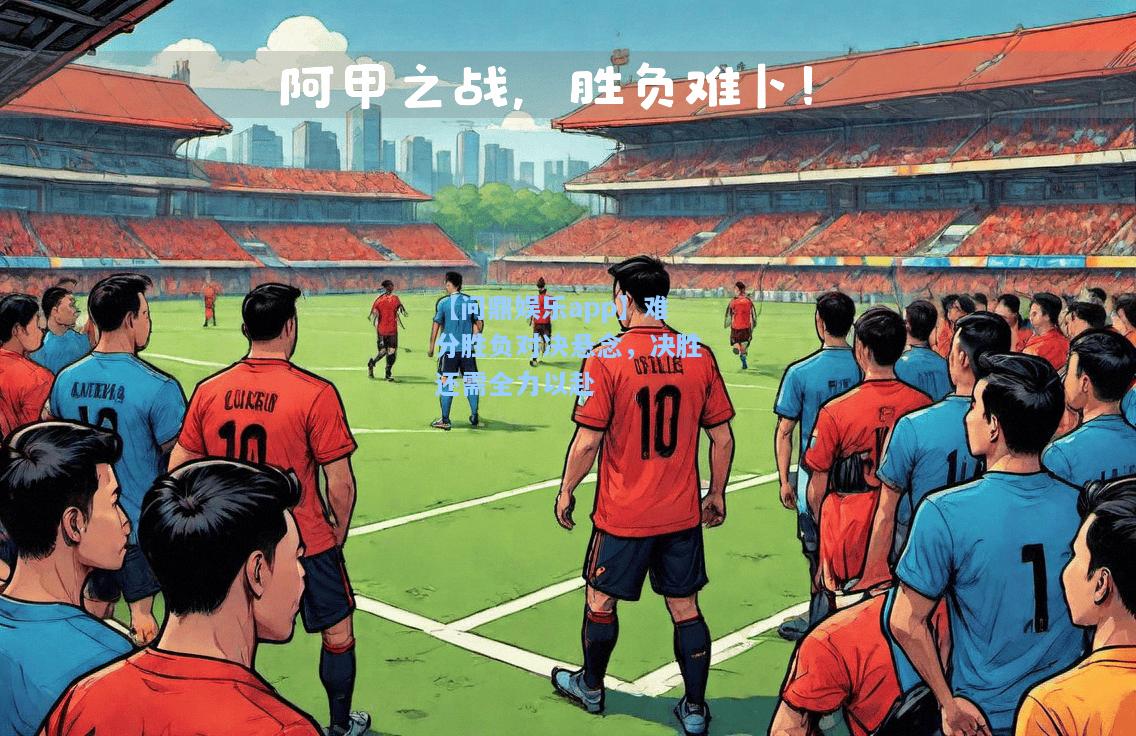 【问鼎娱乐app】难分胜负对决悬念，决胜还需全力以赴