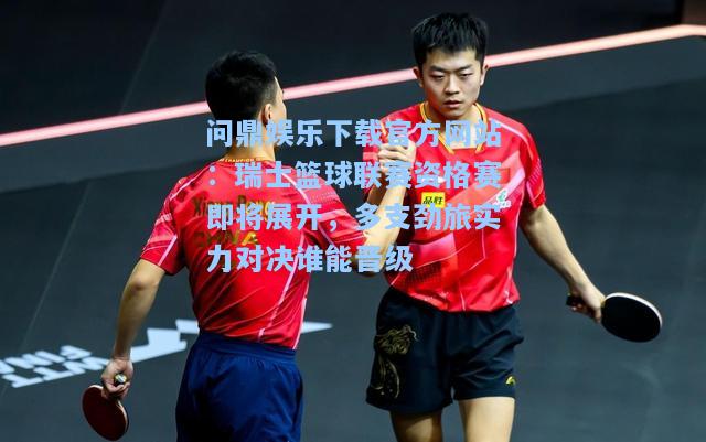 问鼎娱乐下载官方网站：瑞士篮球联赛资格赛即将展开，多支劲旅实力对决谁能晋级