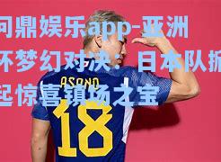 亚洲杯梦幻对决：日本队掀起惊喜镇场之宝