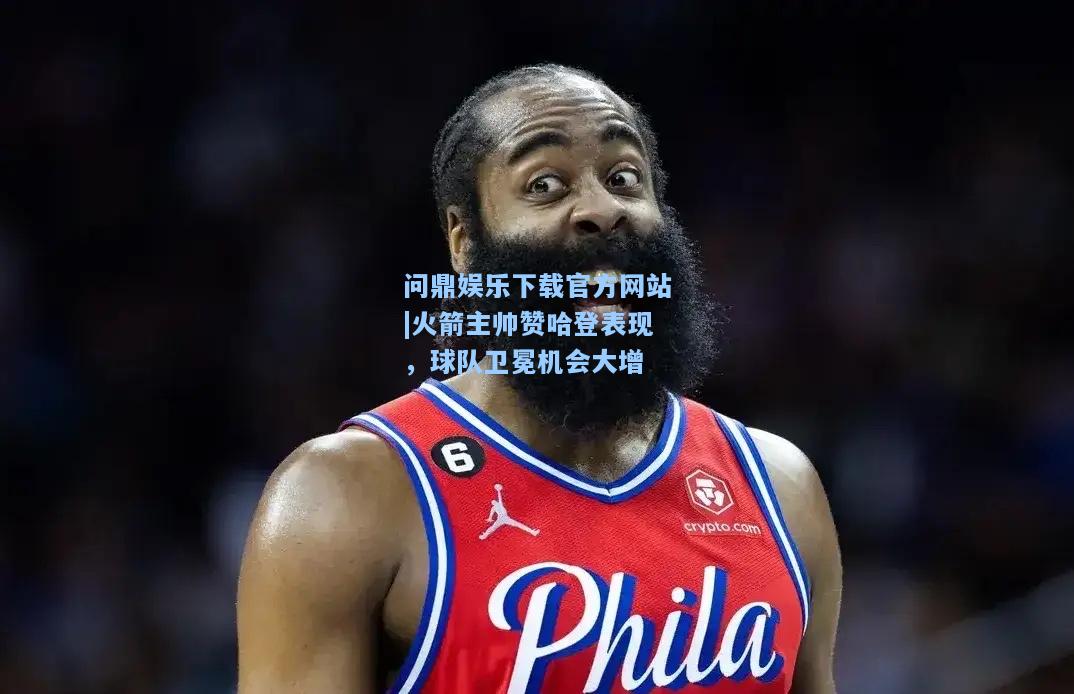 问鼎娱乐下载官方网站|火箭主帅赞哈登表现，球队卫冕机会大增