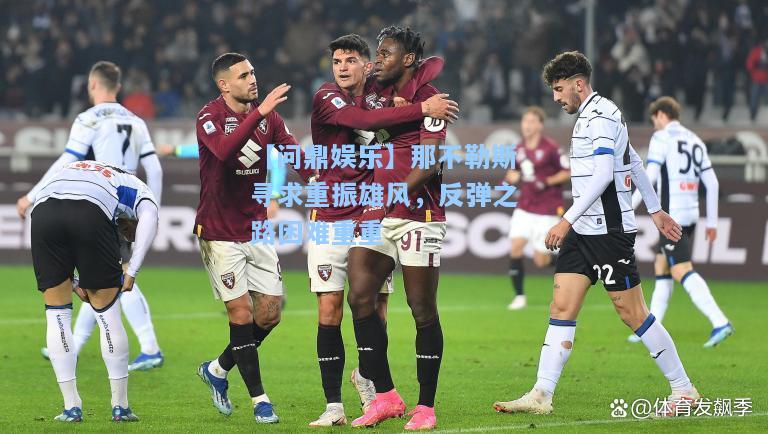 【问鼎娱乐】那不勒斯寻求重振雄风，反弹之路困难重重