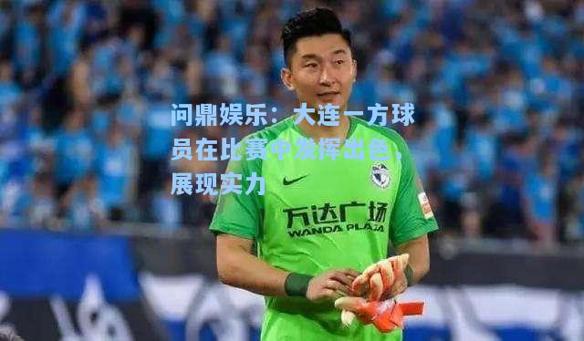 大连一方球员在比赛中发挥出色，展现实力