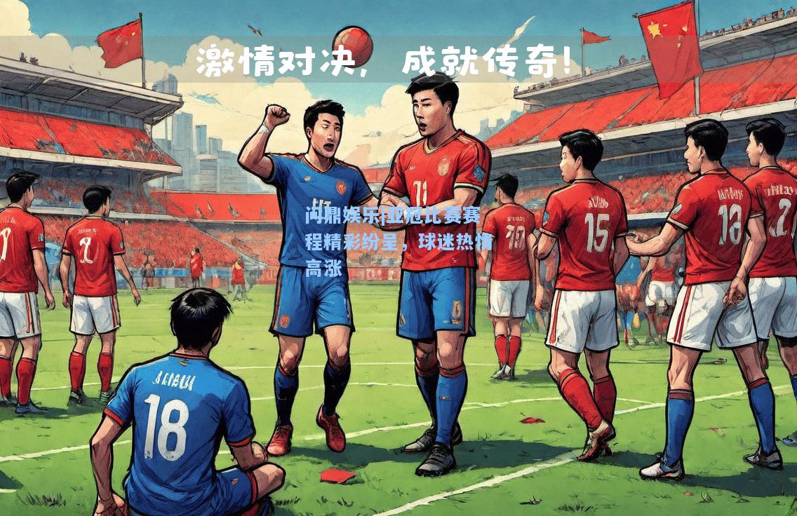 问鼎娱乐|亚冠比赛赛程精彩纷呈，球迷热情高涨