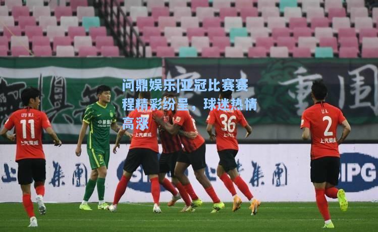 亚冠比赛赛程精彩纷呈，球迷热情高涨