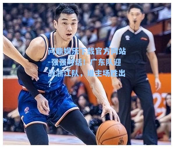 问鼎娱乐下载官方网站-强强对话！广东队迎战浙江队，谁主场胜出？