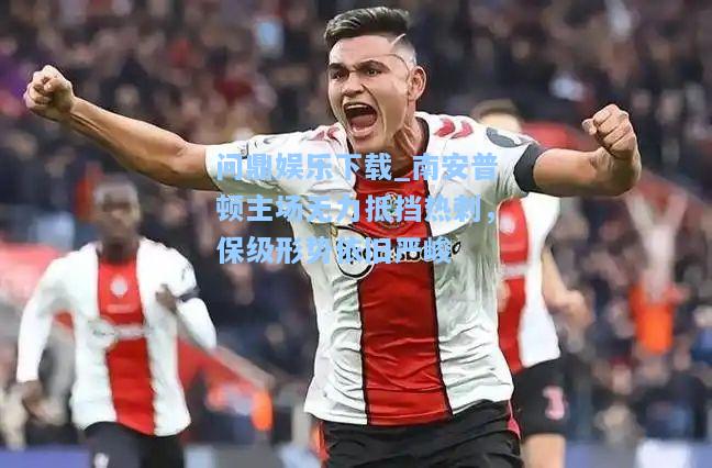 问鼎娱乐下载_南安普顿主场无力抵挡热刺，保级形势依旧严峻
