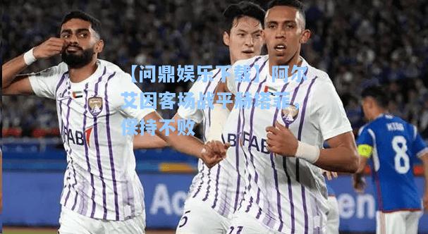 【问鼎娱乐下载】阿尔艾因客场战平赫塔菲，保持不败