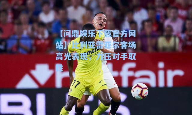 比利亚雷亚尔客场高光表现，力压对手取胜